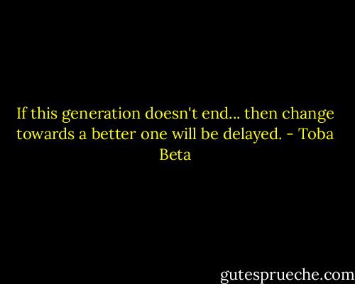 If this generation doesn't end...<br />then change towards a better one will be delayed. - Toba Beta