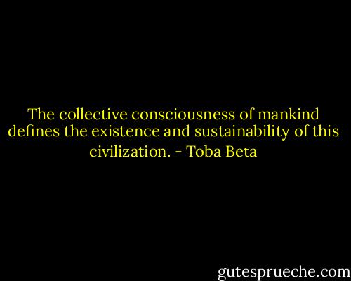 The collective consciousness of mankind defines the existence and sustainability of this civilization. - Toba Beta