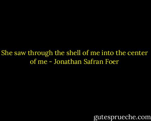 She saw through the shell of me into the center of me - Jonathan Safran Foer