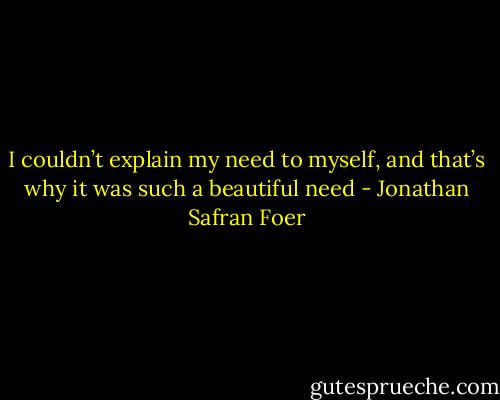 I couldn’t explain my need to myself, and that’s why it was such a beautiful need - Jonathan Safran Foer
