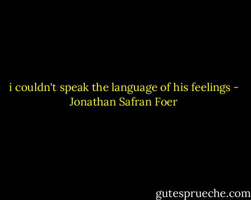 i couldn't speak the language of his feelings - Jonathan Safran Foer