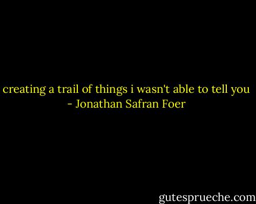 creating a trail of things i wasn't able to tell you - Jonathan Safran Foer