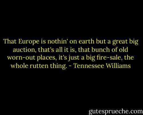 That Europe is nothin' on earth but a great big auction, that's all it is, that bunch of old worn-out places, it's just a big fire-sale, the whole rutten thing. - Tennessee Williams