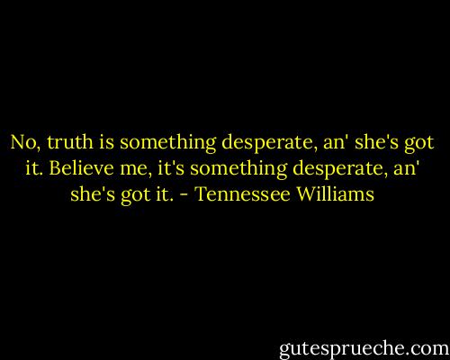 No, truth is something desperate, an' she's got it. Believe me, it's something desperate, an' she's got it. - Tennessee Williams