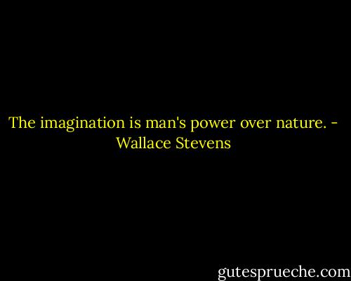 The imagination is man's power over nature. - Wallace Stevens