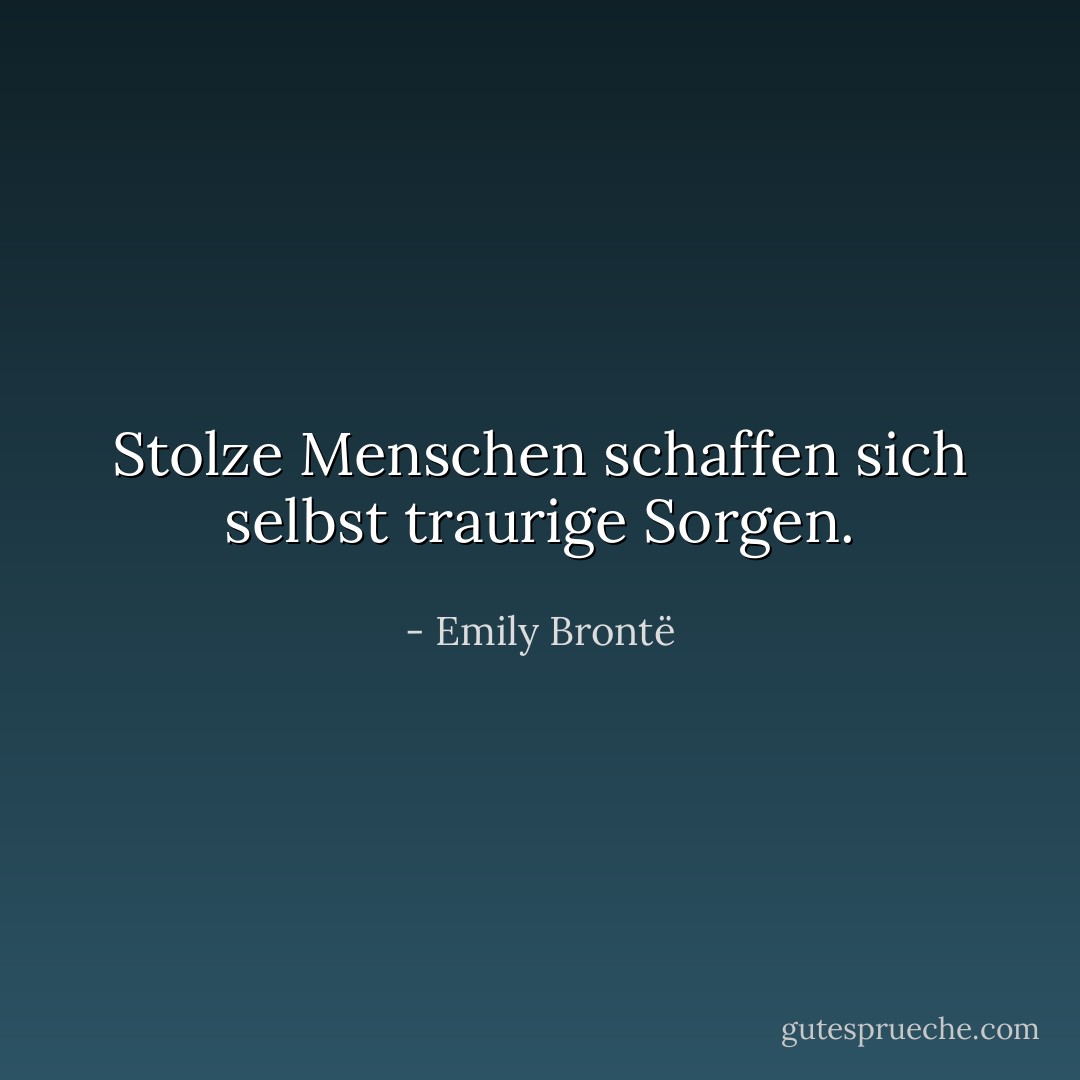 Stolze Menschen schaffen sich selbst traurige Sorgen. - Emily Brontë<