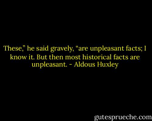 These,” he said gravely, “are unpleasant facts; I know it. But then most historical facts are unpleasant. - Aldous Huxley