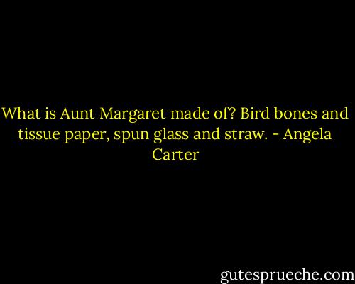 What is Aunt Margaret made of? Bird bones and tissue paper, spun glass and straw. - Angela Carter
