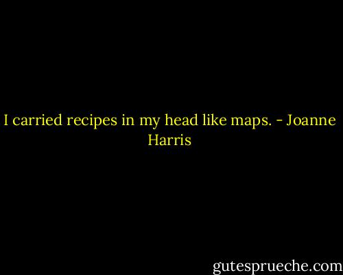 I carried recipes in my head like maps. - Joanne Harris