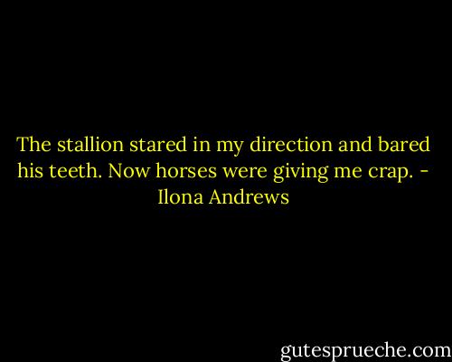 The stallion stared in my direction and bared his teeth. Now horses were giving me crap. - Ilona Andrews