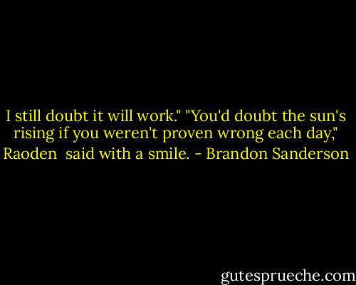 I still doubt it will work."<br />"You'd doubt the sun's rising if you weren't proven wrong each day," Raoden <br />said with a smile. - Brandon Sanderson