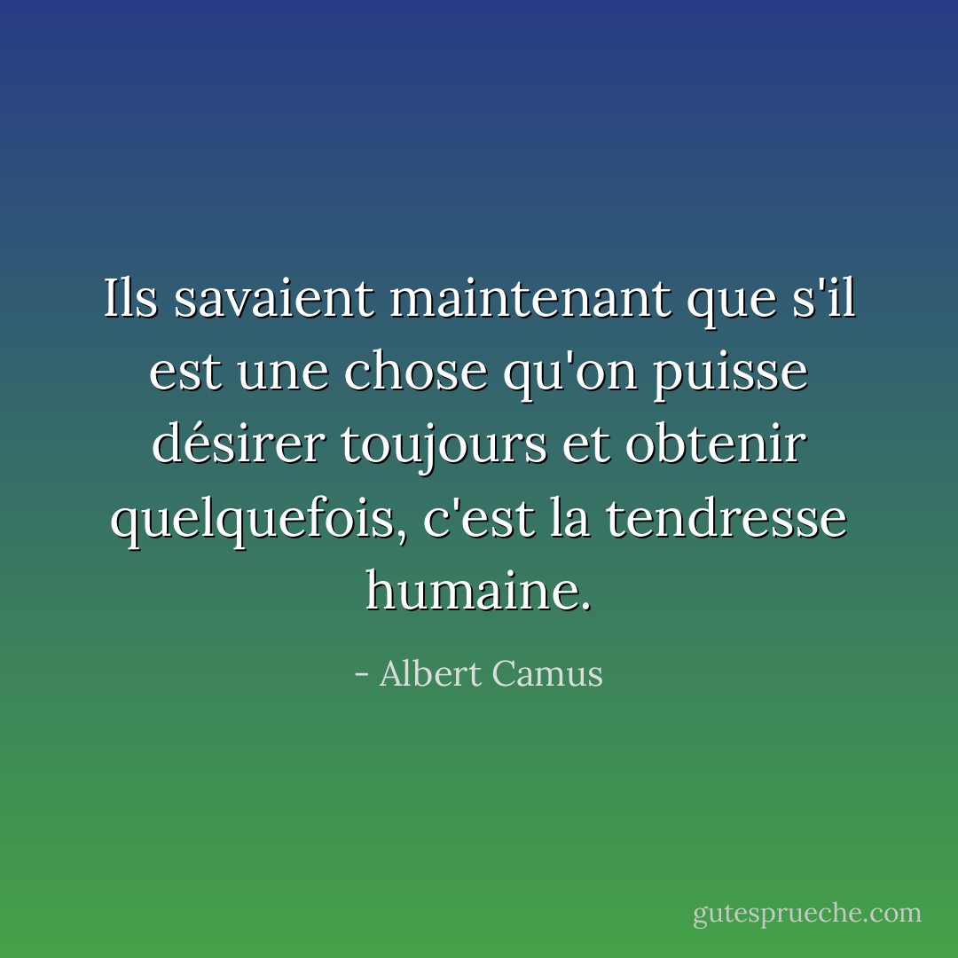 Ils savaient maintenant que s'il est une chose qu'on puisse désirer toujours et obtenir quelquefois, c'est la tendresse humaine. - Albert Camus