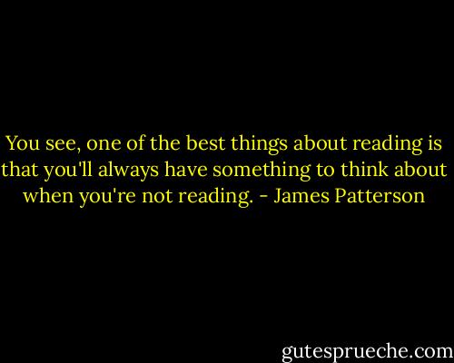 You see, one of the best things about reading is that you'll always have something to think about when you're not reading. - James Patterson