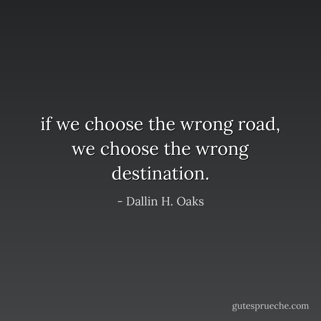 if we choose the wrong road, we choose the wrong destination. - Dallin H. Oaks