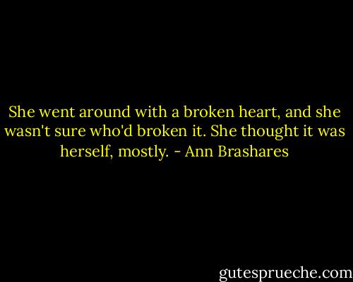 She went around with a broken heart, and she wasn't sure who'd broken it. She thought it was herself, mostly. - Ann Brashares