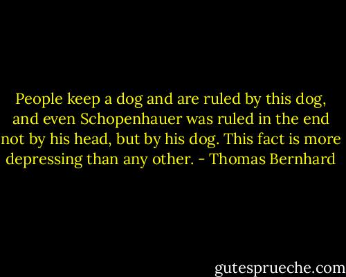 People keep a dog and are ruled by this dog, and even Schopenhauer was ruled in the end not by his head, but by his dog. This fact is more depressing than any other. - Thomas Bernhard