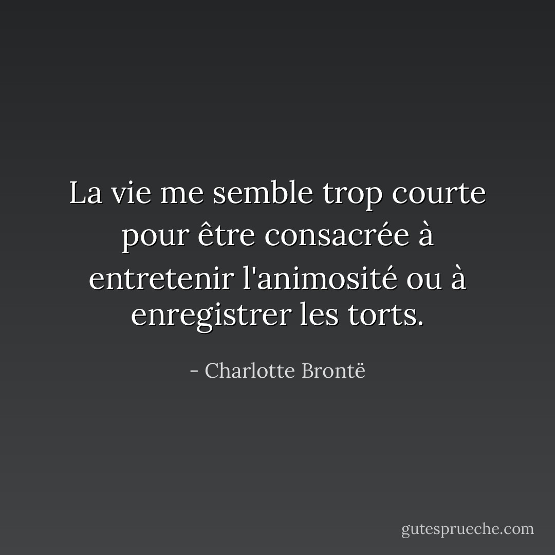 La vie me semble trop courte pour être consacrée à entretenir l'animosité ou à enregistrer les torts. - Charlotte Brontë