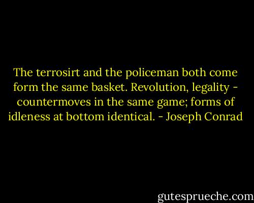 The terrosirt and the policeman both come form the same basket. Revolution, legality - countermoves in the same game; forms of idleness at bottom identical. - Joseph Conrad