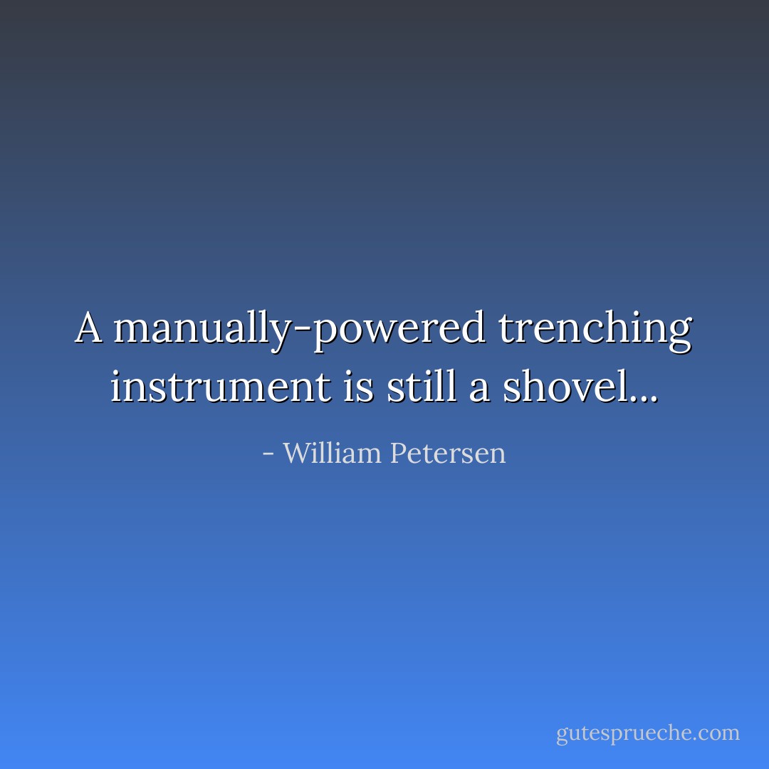 A manually-powered trenching instrument is still a shovel... - William Petersen