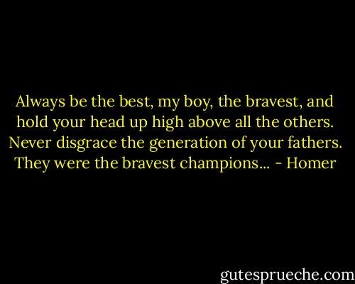 Always be the best, my boy, the bravest, and hold your head up high above all the others. Never disgrace the generation of your fathers. They were the bravest champions... - Homer