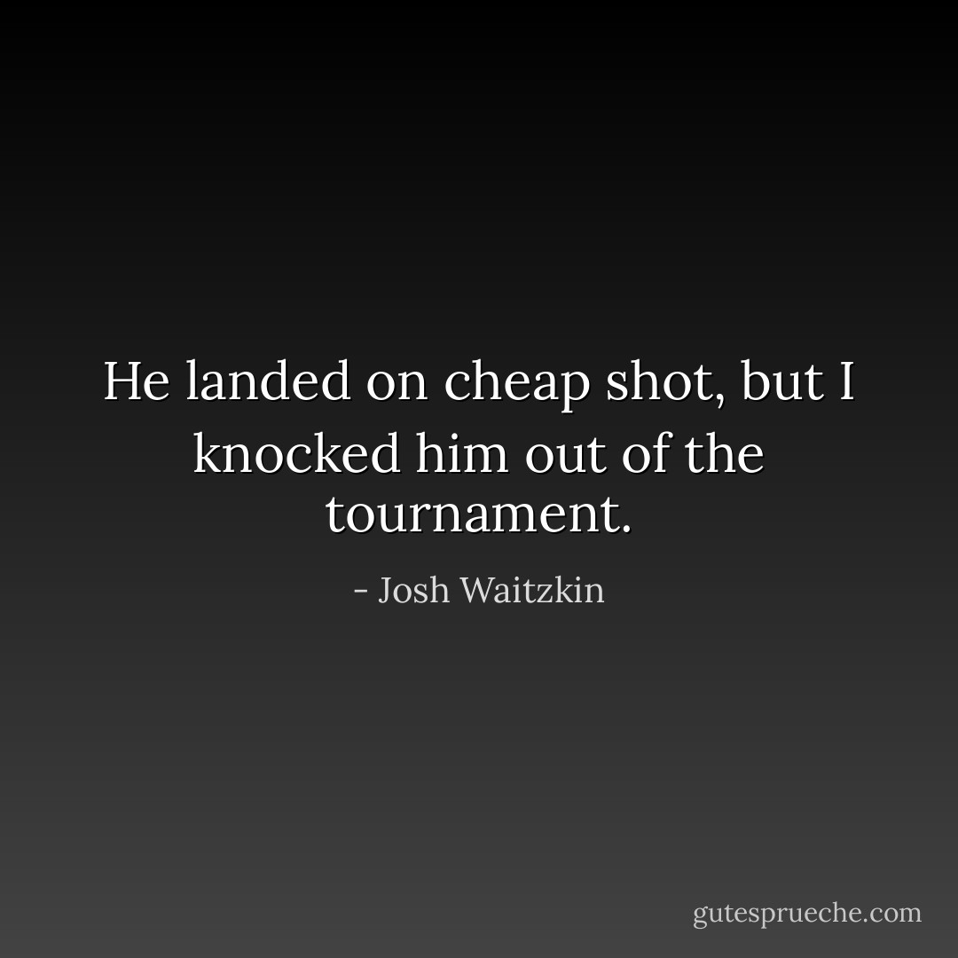 He landed on cheap shot, but I knocked him out of the tournament. - Josh Waitzkin