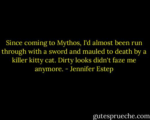 Since coming to Mythos, I'd almost been run through with a sword and mauled to death by a killer kitty cat. Dirty looks didn't faze me anymore. - Jennifer Estep