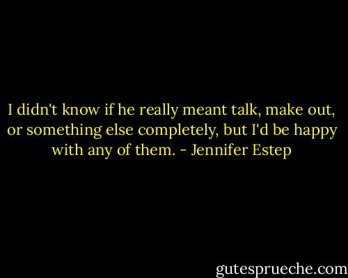 I didn't know if he really meant talk, make out, or something else completely, but I'd be happy with any of them. - Jennifer Estep