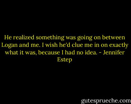 He realized something was going on between Logan and me. I wish he'd clue me in on exactly what it was, because I had no idea. - Jennifer Estep