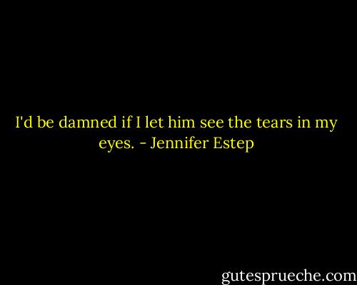 I'd be damned if I let him see the tears in my eyes. - Jennifer Estep