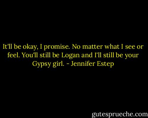 It'll be okay, I promise. No matter what I see or feel. You'll still be Logan and I'll still be your Gypsy girl. - Jennifer Estep