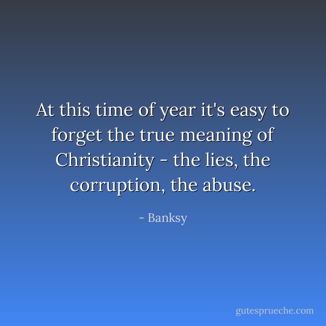 At this time of year it's easy to forget the true meaning of Christianity - the lies, the corruption, the abuse. - Banksy