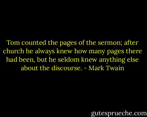 Tom counted the pages of the sermon; after church he always knew how many pages there had been, but he seldom knew anything else about the discourse. - Mark Twain