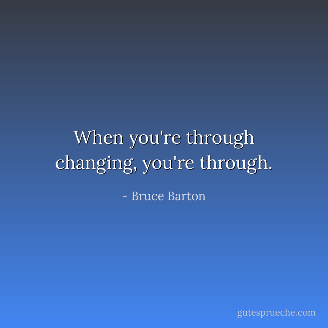 When you're through changing, you're through. - Bruce Barton
