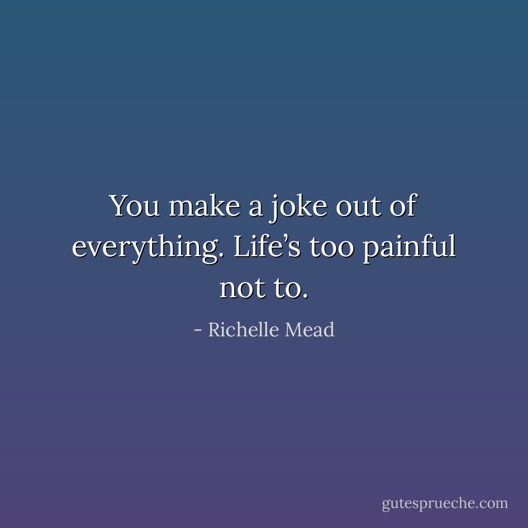 You make a joke out of everything.<br />Life’s too painful not to. - Richelle Mead