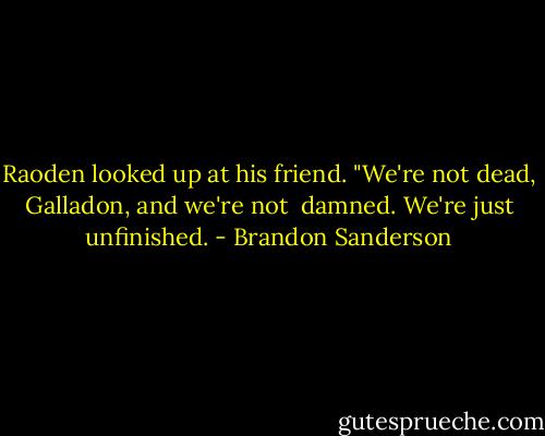 Raoden looked up at his friend. "We're not dead, Galladon, and we're not <br />damned. We're just unfinished. - Brandon Sanderson