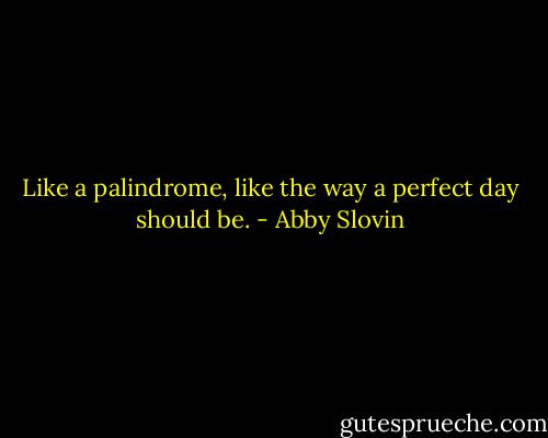 Like a palindrome, like the way a perfect day should be. - Abby Slovin