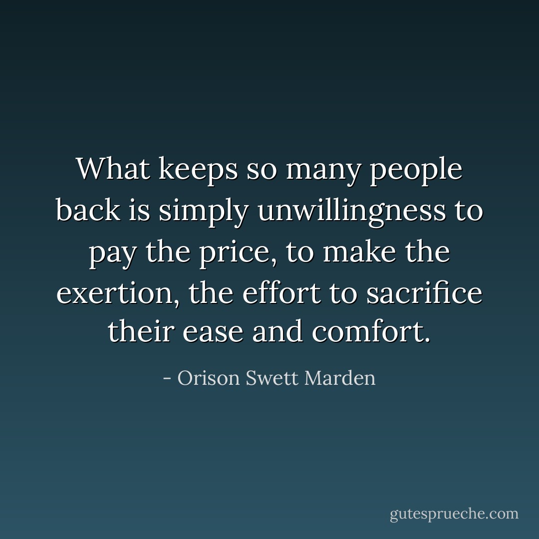 What keeps so many people back is simply unwillingness to pay the price, to make the exertion, the effort to sacrifice their ease and comfort. - Orison Swett Marden