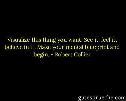 Visualize this thing you want. See it, feel it, believe in it. Make your mental blueprint and begin. - Robert Collier