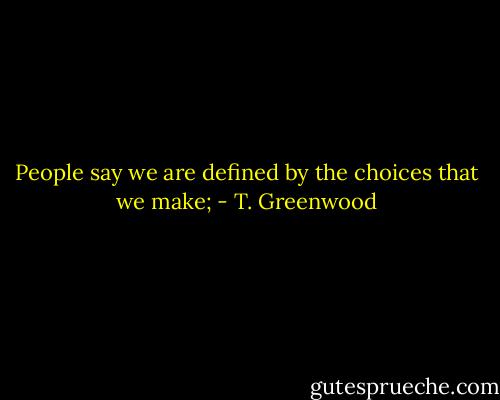 People say we are defined by the choices that we make; - T. Greenwood