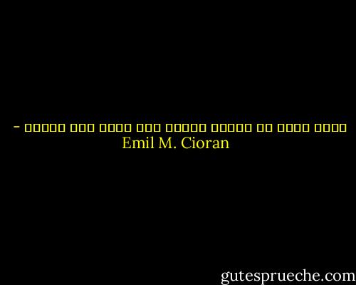 كلنا نعيش في قرارة جحيم، وكل لحظة فيه معجزة - Emil M. Cioran