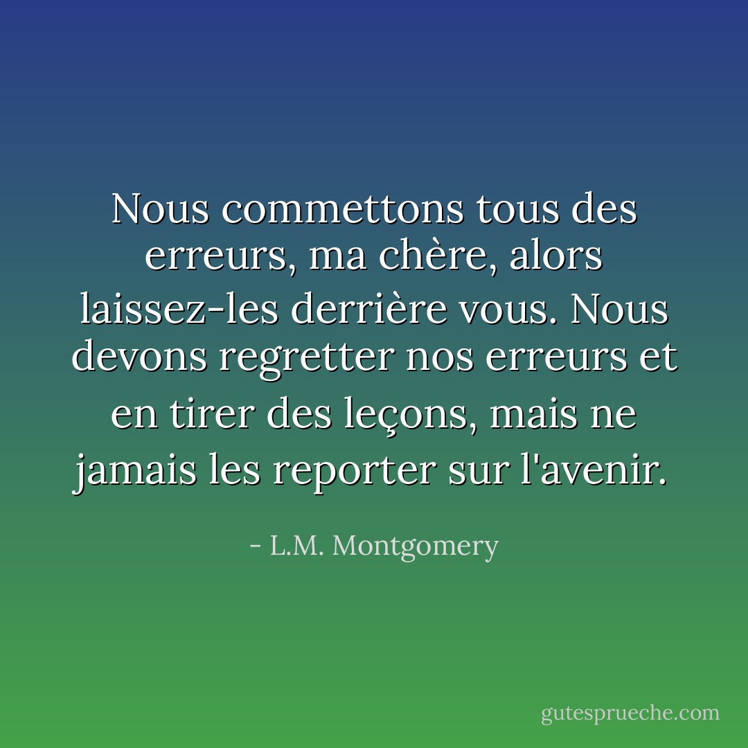 Nous commettons tous des erreurs, ma chère, alors laissez-les derrière vous. Nous devons regretter nos erreurs et en tirer des leçons, mais ne jamais les reporter sur l'avenir. - L.M. Montgomery