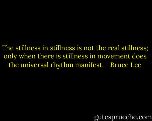 The stillness in stillness is not the real stillness; only when there is stillness in movement does the universal rhythm manifest. - Bruce Lee