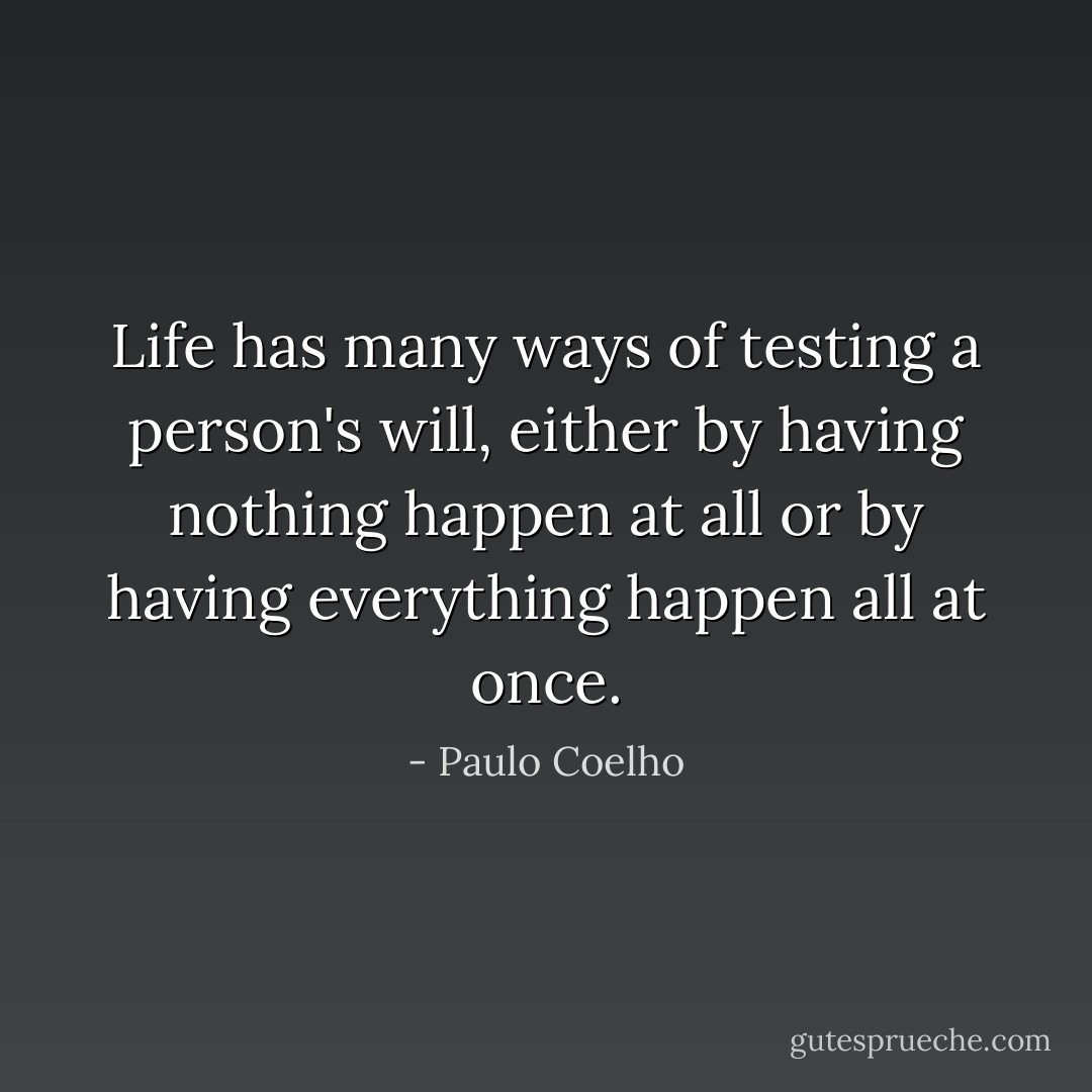Life has many ways of testing a person's will, either by having nothing happen at all or by having everything happen all at once. - Paulo Coelho