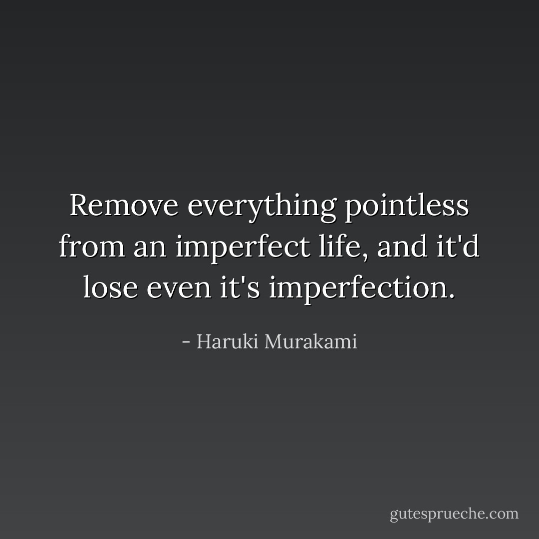Remove everything pointless from an imperfect life, and it'd lose even it's imperfection. - Haruki Murakami