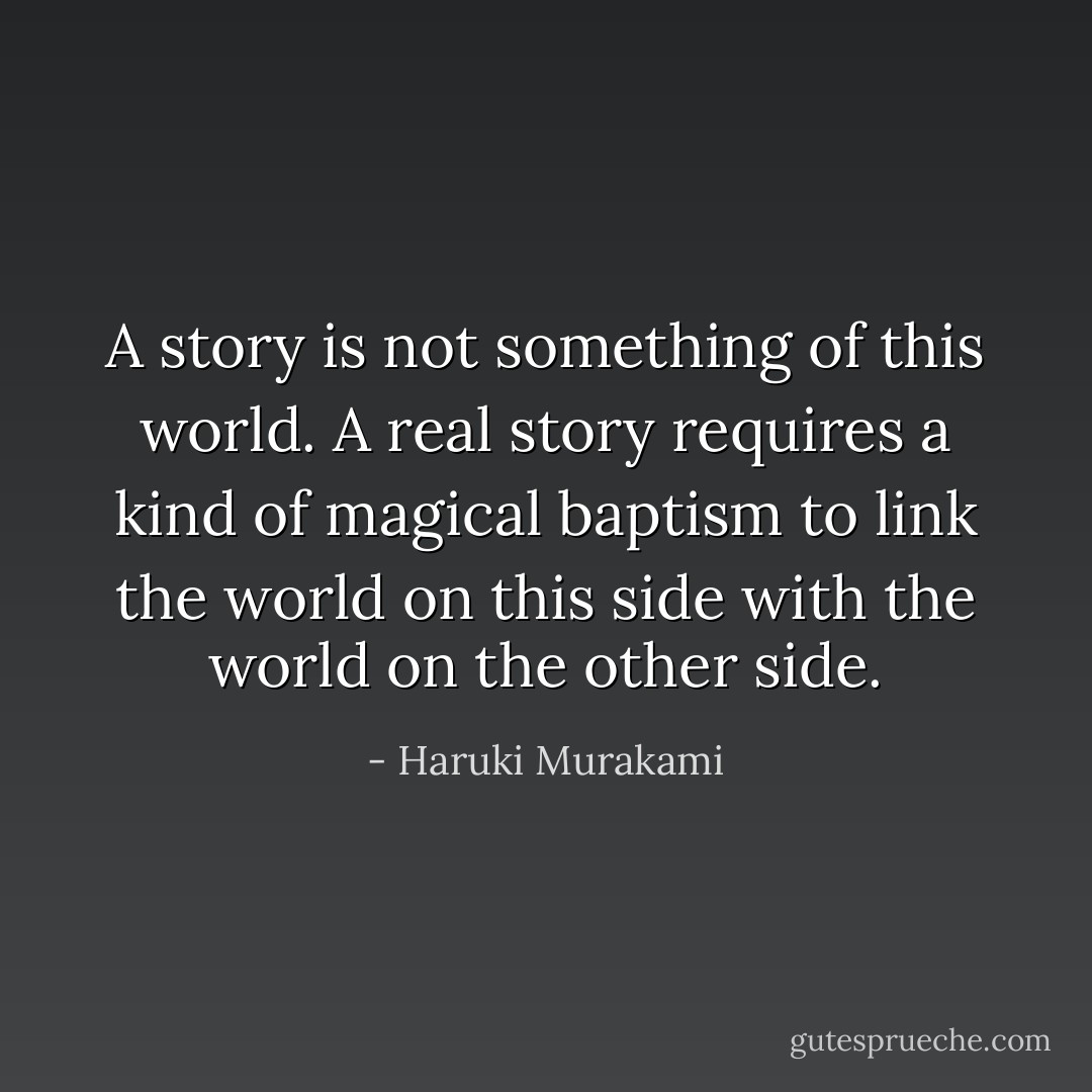 A story is not something of this world. A real story requires a kind of magical baptism to link the world on this side with the world on the other side. - Haruki Murakami