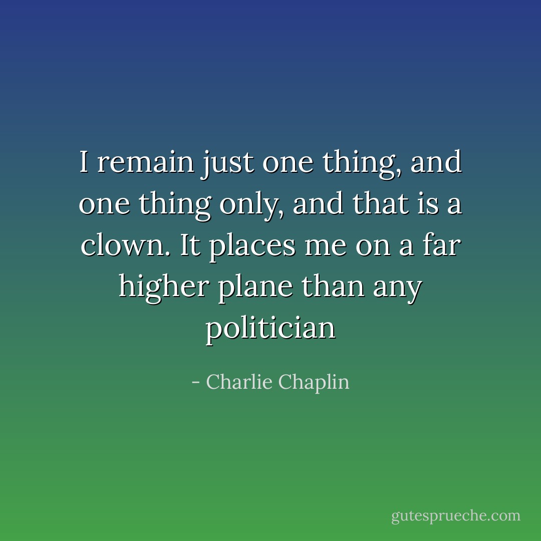 I remain just one thing, and one thing only, and that is a clown. It places me on a far higher plane than any politician - Charlie Chaplin