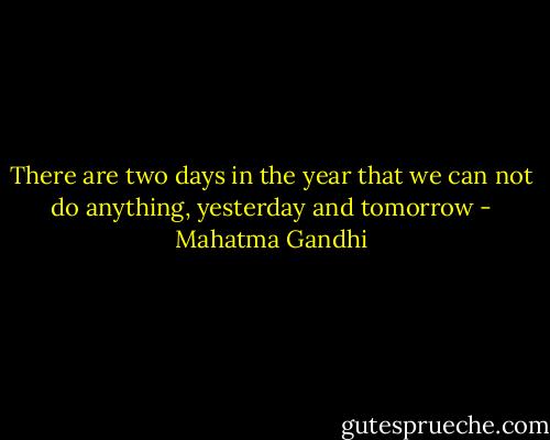 There are two days in the year that we can not do anything, yesterday and tomorrow - Mahatma Gandhi
