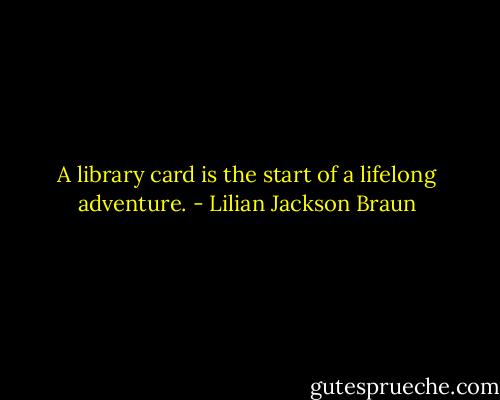 A library card is the start of a lifelong adventure. - Lilian Jackson Braun