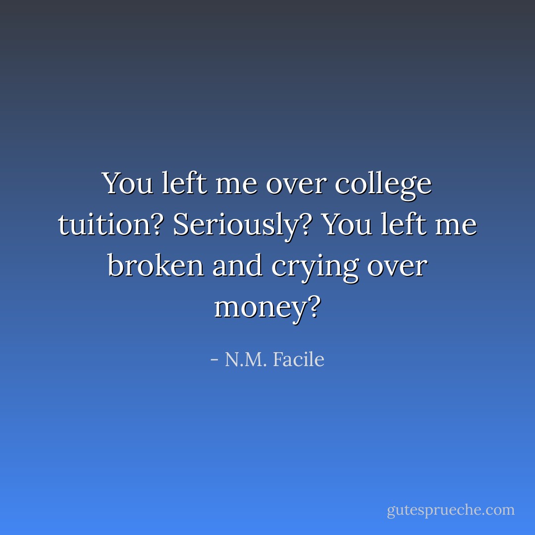 You left me over college tuition? Seriously? You left me broken and crying over money? - N.M. Facile