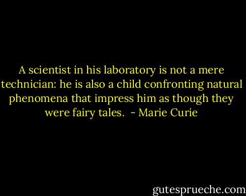 A scientist in his laboratory is not a mere technician: he is also a child confronting natural phenomena that impress him as though they were fairy tales.  - Marie Curie